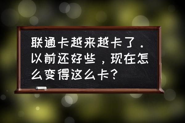 联通维护网络是不是卡 联通卡越来越卡了。以前还好些，现在怎么变得这么卡？