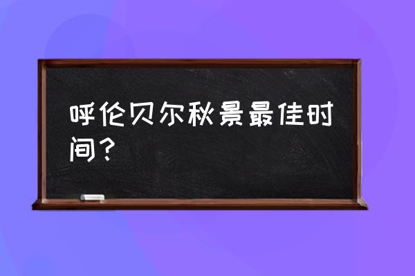 呼伦贝尔什么时候最好金色 呼伦贝尔秋景最佳时间？