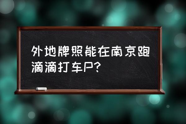 安徽滁州车牌在南京能不能跑滴滴 外地牌照能在南京跑滴滴打车P？