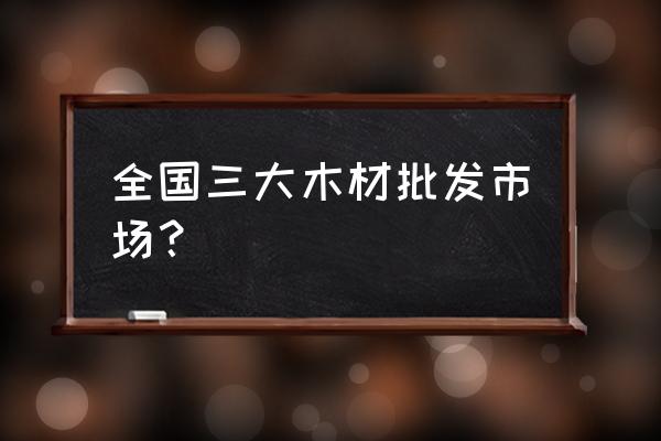 珠海花州区哪里有木材卖 全国三大木材批发市场？