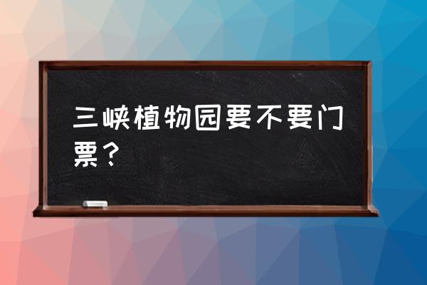 宜昌植物园现在营业吗 三峡植物园要不要门票？