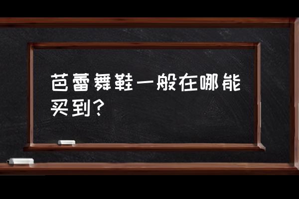 太原哪里有卖舞蹈用品店 芭蕾舞鞋一般在哪能买到？