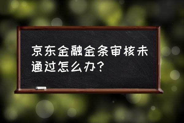 京东金条借款审核未通过什么意思 京东金融金条审核未通过怎么办？