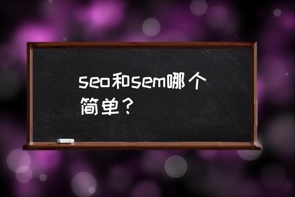 朋友们请问做sem难吗 seo和sem哪个简单？