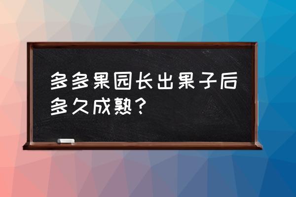 拼多多种果树多久才成熟 多多果园长出果子后多久成熟？