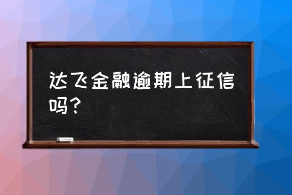 达飞贷款查大数据吗 达飞金融逾期上征信吗？