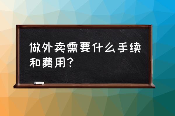 做网络外卖需要哪些手续 做外卖需要什么手续和费用？