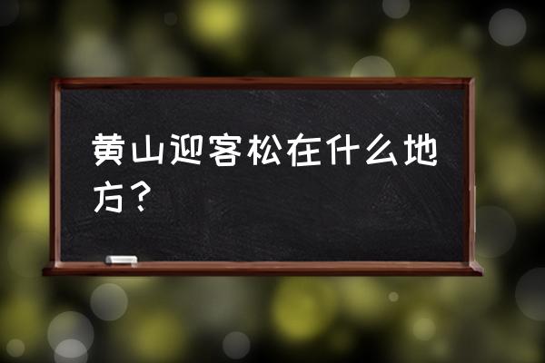 黄山迎客松在什么位置 黄山迎客松在什么地方？