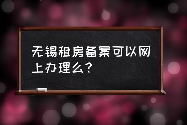 无锡租房备案网上可以办理吗 无锡租房备案可以网上办理么？