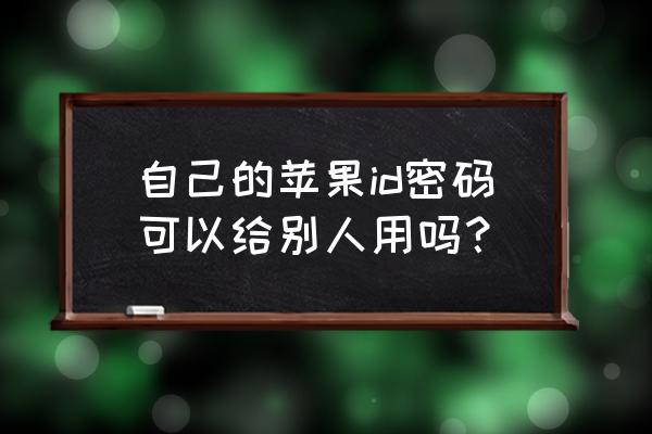 苹果手机ld可以给别人用吗 自己的苹果id密码可以给别人用吗？