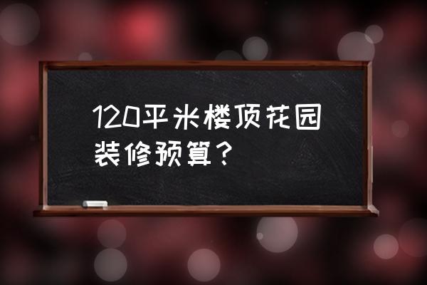 屋顶花园设计多少钱 120平米楼顶花园装修预算？