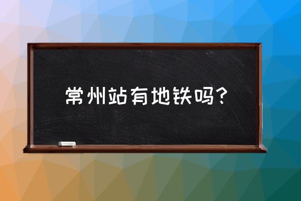 常州地铁站叫什么 常州站有地铁吗？