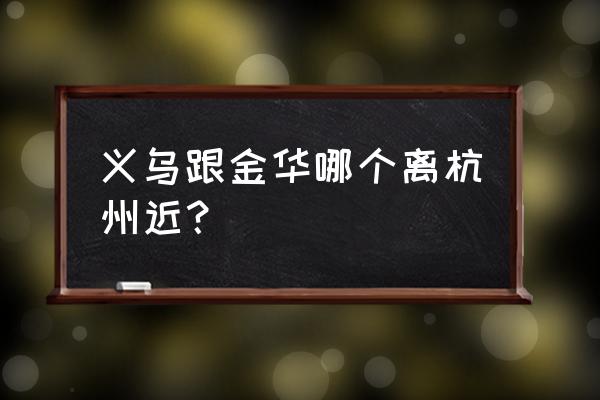 杭州去金华高速过路费多少钱 义乌跟金华哪个离杭州近？