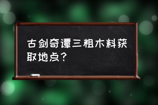 古剑三如何得到木花架 古剑奇谭三粗木料获取地点？