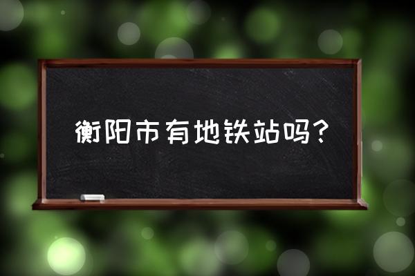 衡阳武广会通云轨吗 衡阳市有地铁站吗？