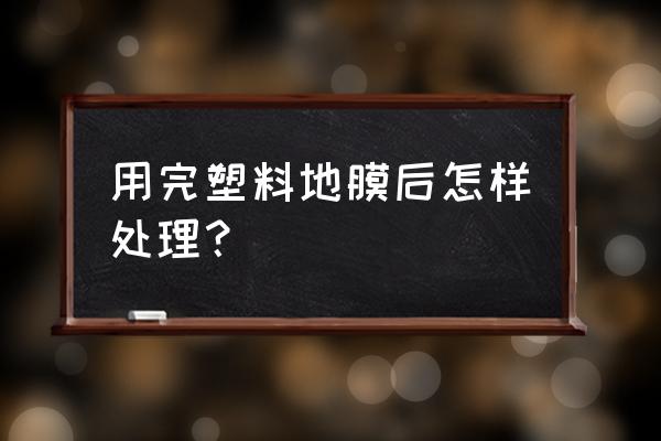 农用薄膜使用后如何处理 用完塑料地膜后怎样处理？