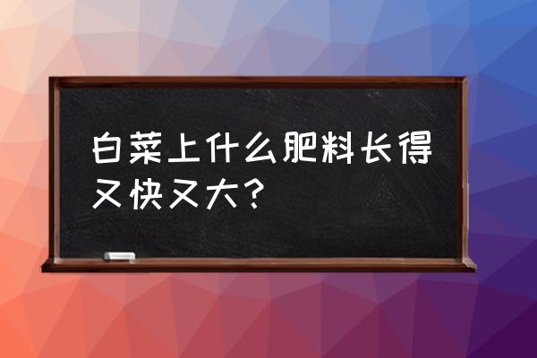 冬天白菜施什么氮肥好 白菜上什么肥料长得又快又大？