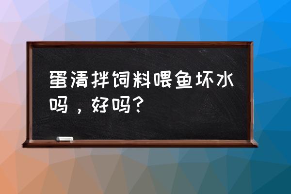 鸡蛋可以做饲料喂鱼吗 蛋清拌饲料喂鱼坏水吗，好吗？