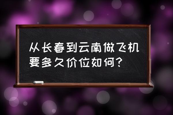 从吉林到昆明飞机多少钱一公斤 从长春到云南做飞机要多久价位如何？