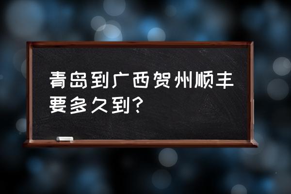 北京到贺州多少公里 青岛到广西贺州顺丰要多久到？