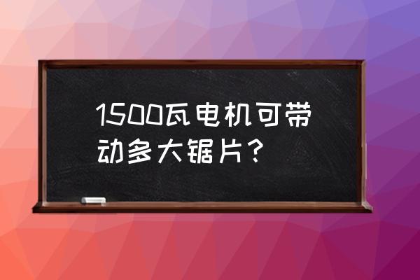 切割木板用哪种功率电机 1500瓦电机可带动多大锯片？