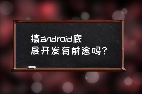 入门android项目 搞android底层开发有前途吗？