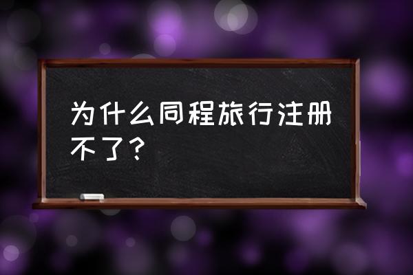 同程旅行怎么加入 为什么同程旅行注册不了？