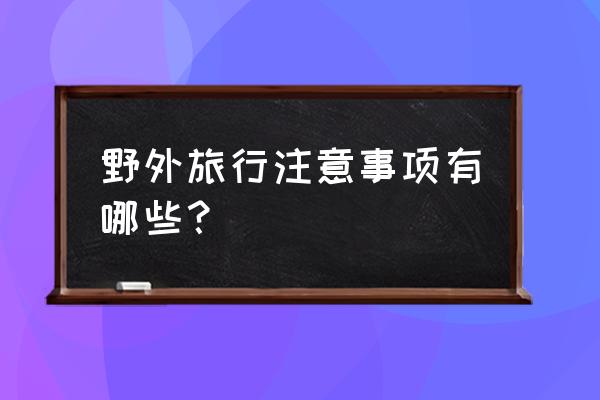 自己出去旅游注意事项 野外旅行注意事项有哪些？