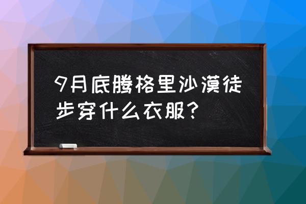 自驾游腾格里沙漠攻略 9月底腾格里沙漠徒步穿什么衣服？