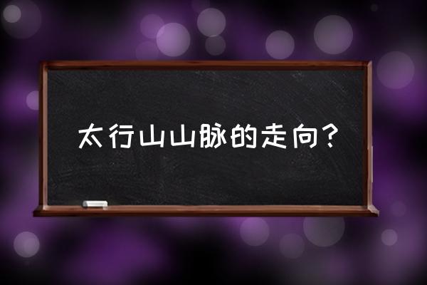 太行山脉起点和终点 太行山山脉的走向？