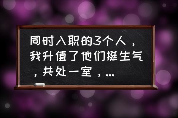 中蜂公蜂增多怎么办 同时入职的3个人，我升值了他们挺生气，共处一室，如何相处？