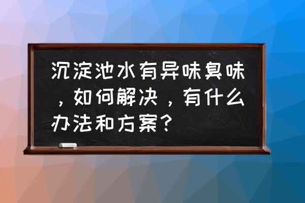 沉淀池多少钱一个立方 沉淀池水有异味臭味，如何解决，有什么办法和方案？