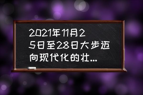 广西12月份旅游有什么优惠政策 2021年11月25日至28日大步迈向现代化的壮美广西是扎实推动什么的壮美广西？