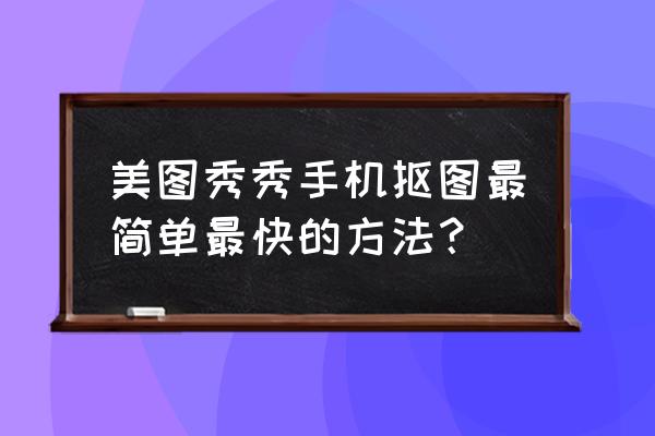 照片抠图最简单最快的方法 美图秀秀手机抠图最简单最快的方法？