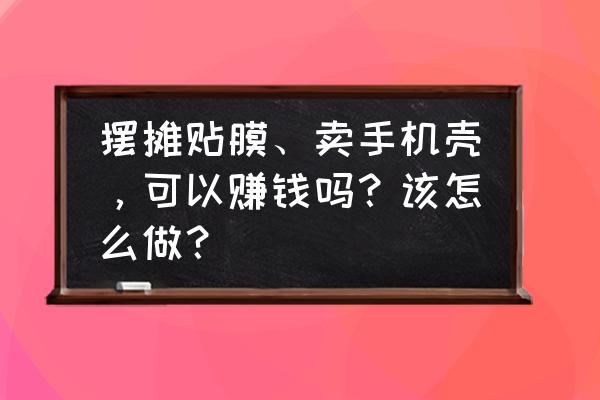 汽车壳销路 摆摊贴膜、卖手机壳，可以赚钱吗？该怎么做？