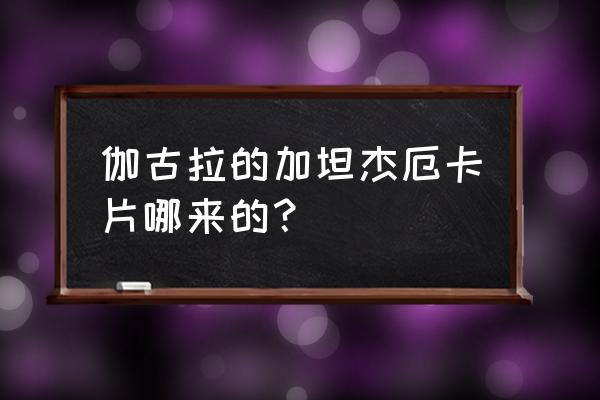 最新的加坦杰厄怎么获得 伽古拉的加坦杰厄卡片哪来的？