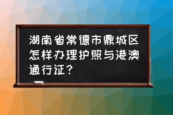 护照和通行证办理材料 湖南省常德市鼎城区怎样办理护照与港澳通行证？