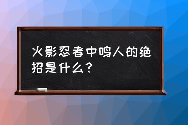 火影忍者漩涡鸣人所有隐藏技能 火影忍者中鸣人的绝招是什么？