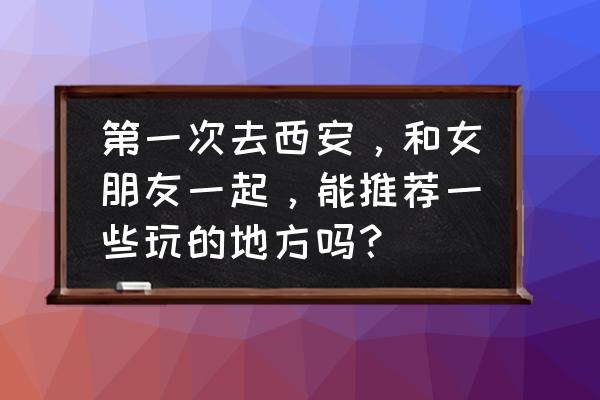 西安都哪里是旅游必去的地方 第一次去西安，和女朋友一起，能推荐一些玩的地方吗？