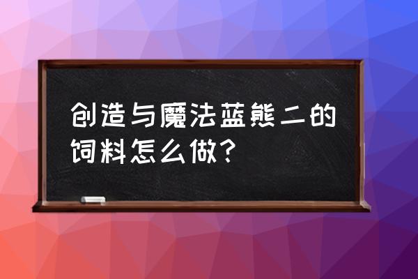 创造与魔法蓝蜥蜴饲料保底多少包 创造与魔法蓝熊二的饲料怎么做？