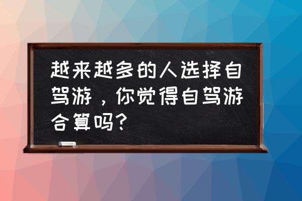 自驾游怎么玩省钱 越来越多的人选择自驾游，你觉得自驾游合算吗？