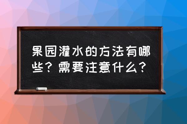 果园灌溉如何施工 果园灌水的方法有哪些？需要注意什么？