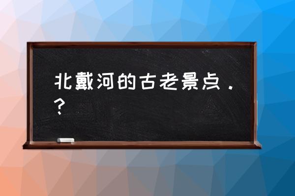 北戴河最好的景点 北戴河的古老景点。？