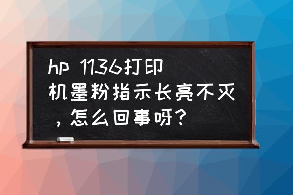 惠普打印机墨粉灯亮怎么办 hp 1136打印机墨粉指示长亮不灭，怎么回事呀？