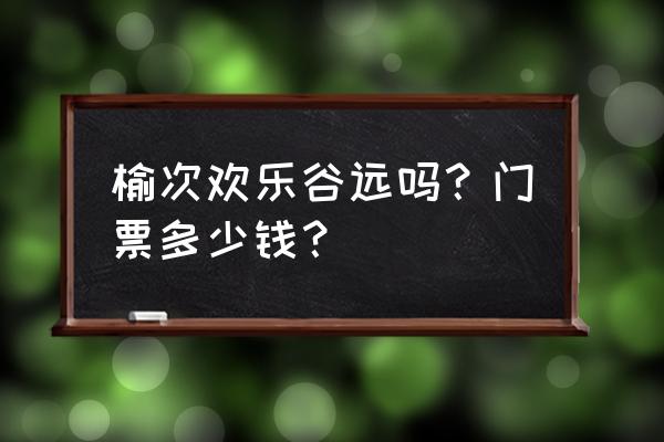 榆次欢乐谷一日游价目表 榆次欢乐谷远吗？门票多少钱？