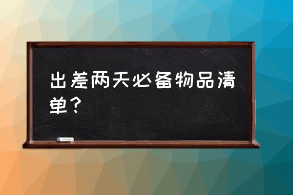 出国必买清单一览表 出差两天必备物品清单？