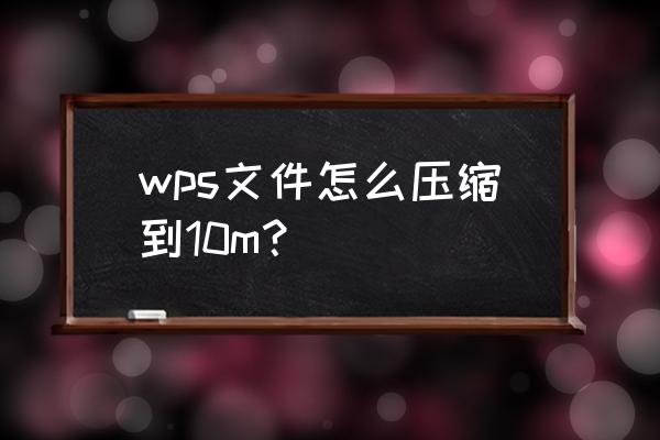 怎么把20m的文件夹压缩到10m以内 wps文件怎么压缩到10m？