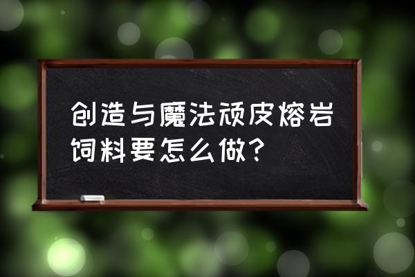 创造与魔法顽皮饲料配方 创造与魔法顽皮熔岩饲料要怎么做？