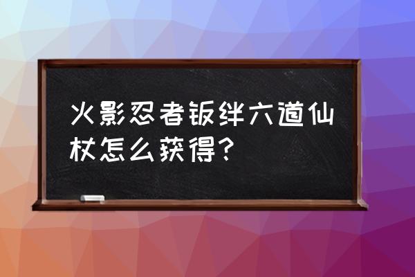 火影尾兽怎么快速升级 火影忍者羁绊六道仙杖怎么获得？