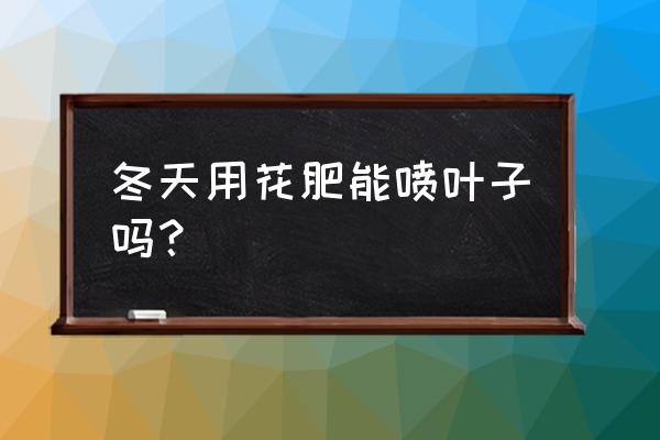 大棚蔬菜什么时候喷叶面肥 冬天用花肥能喷叶子吗？